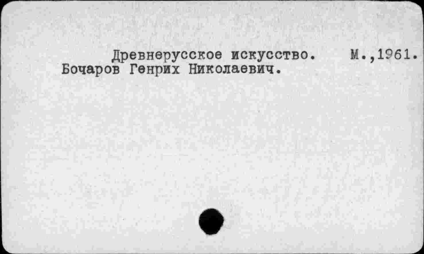 ﻿Древнерусское искусство. М.,1961. Бочаров Генрих Николаевич.